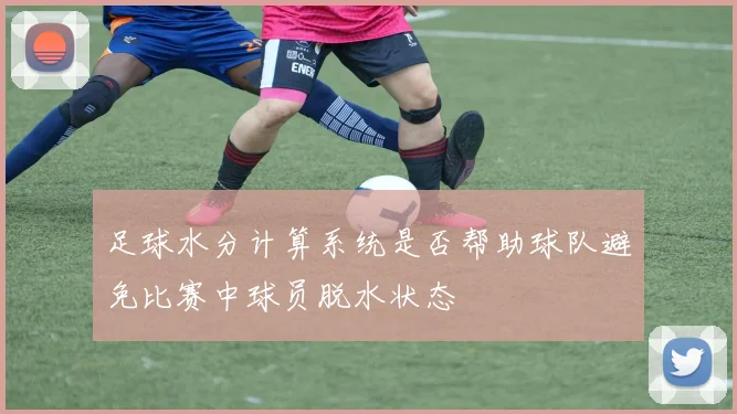 足球水分计算系统是否帮助球队避免比赛中球员脱水状态