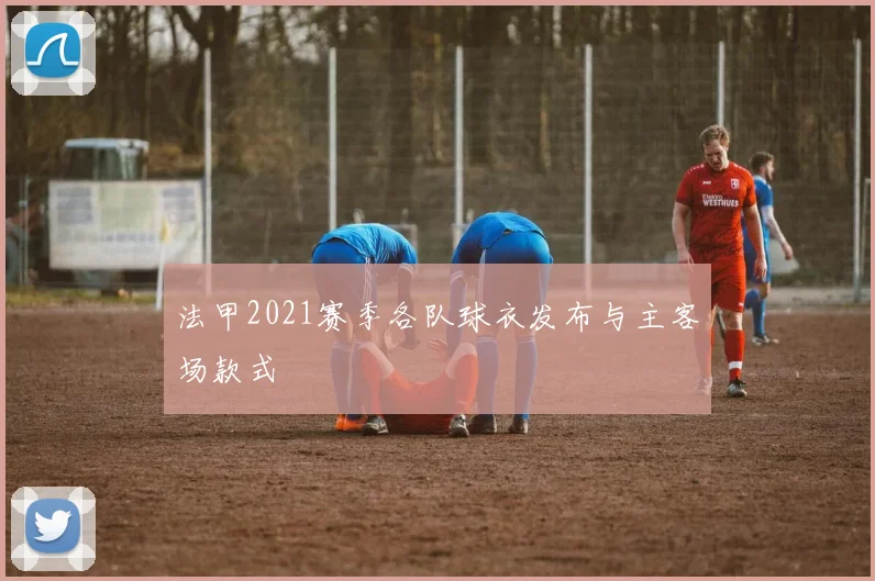 法甲2021赛季各队球衣发布与主客场款式
