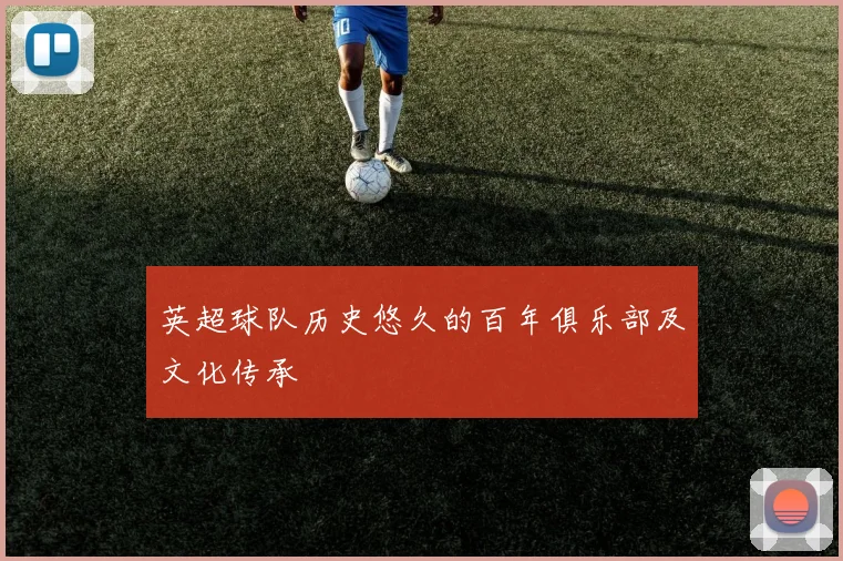 英超球队历史悠久的百年俱乐部及文化传承