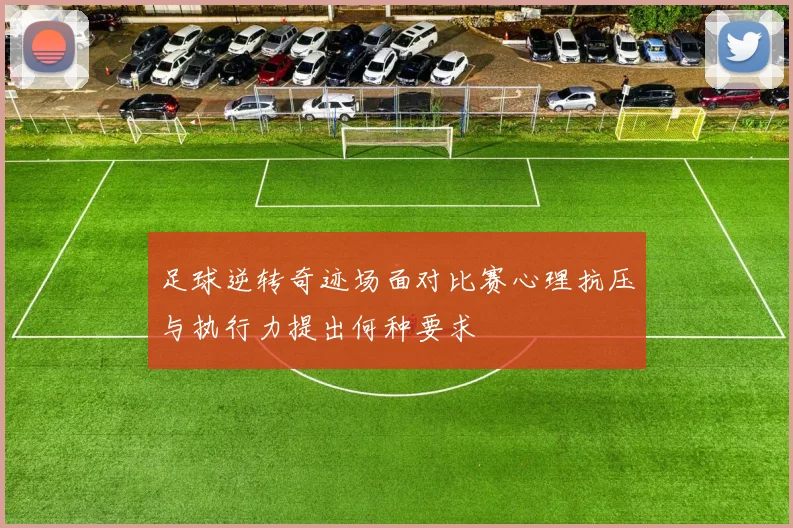 足球逆转奇迹场面对比赛心理抗压与执行力提出何种要求