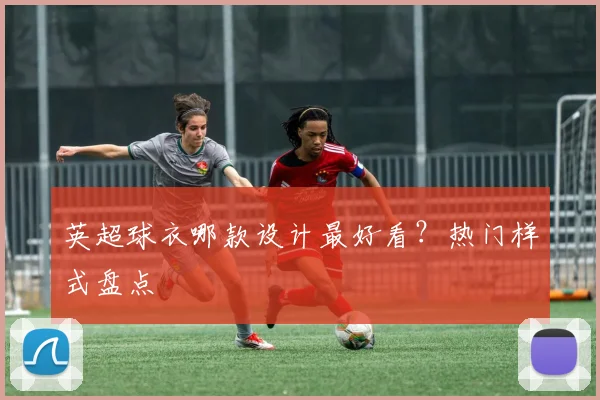 英超球衣哪款设计最好看？热门样式盘点