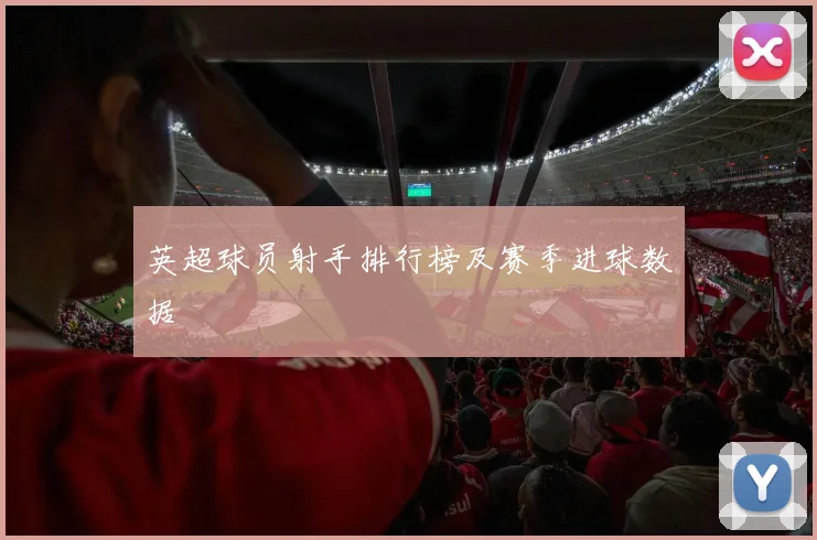 英超球员射手排行榜及赛季进球数据