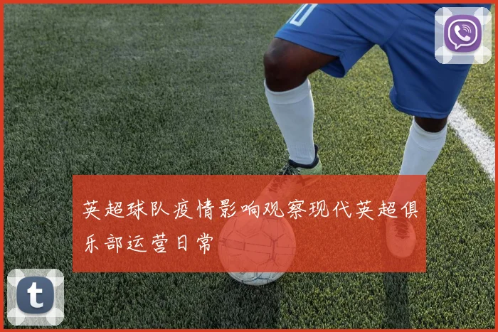 英超球队疫情影响观察现代英超俱乐部运营日常