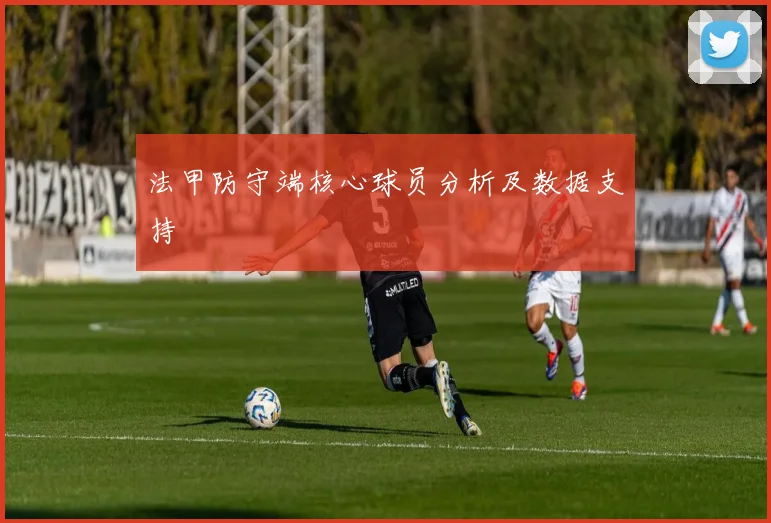 法甲防守端核心球员分析及数据支持