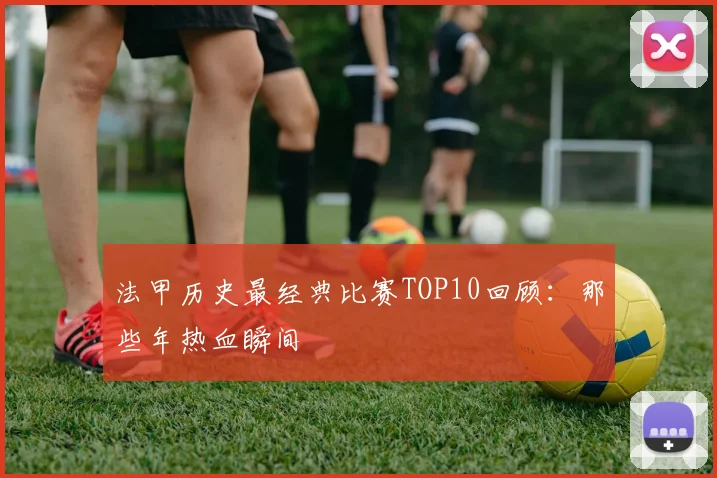 法甲历史最经典比赛TOP10回顾：那些年热血瞬间
