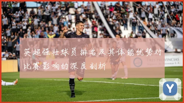 英超强壮球员排名及其体能优势对比赛影响的深度剖析