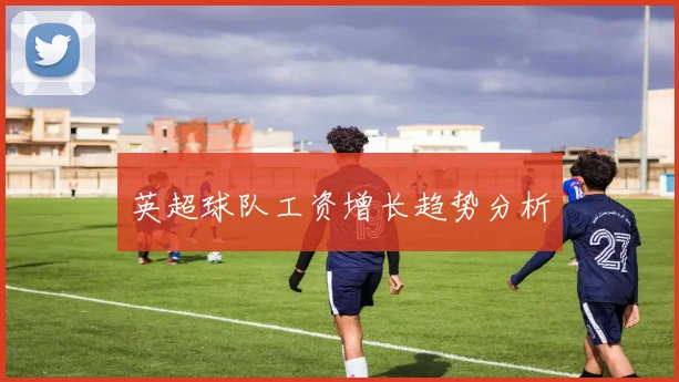 英超球队工资增长趋势分析