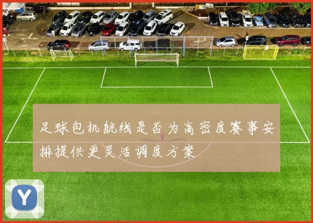 足球包机航线是否为高密度赛事安排提供更灵活调度方案